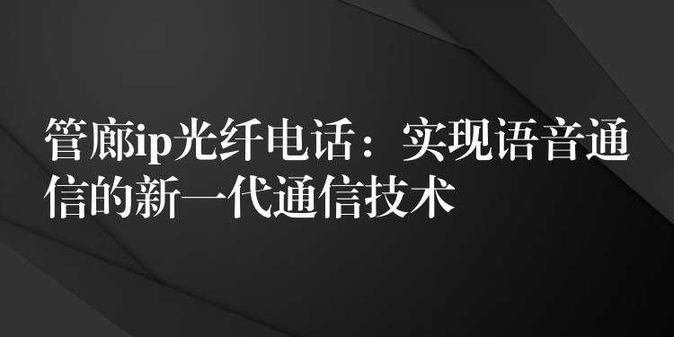 管廊ip光纤电话:实现语音通信的新一代通信技术 管廊ip光纤电话:实现语音通信的新一代通信技术