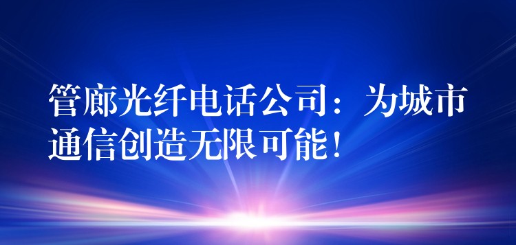 管廊光纤电话公司:为城市通信创造无限可能! 管廊光纤电话公司:为城市通信创造无限可能!