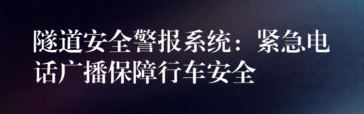 隧道安全警报系统:紧急电话广播保障行车安全 隧道安全警报系统:紧急电话广播保障行车安全
