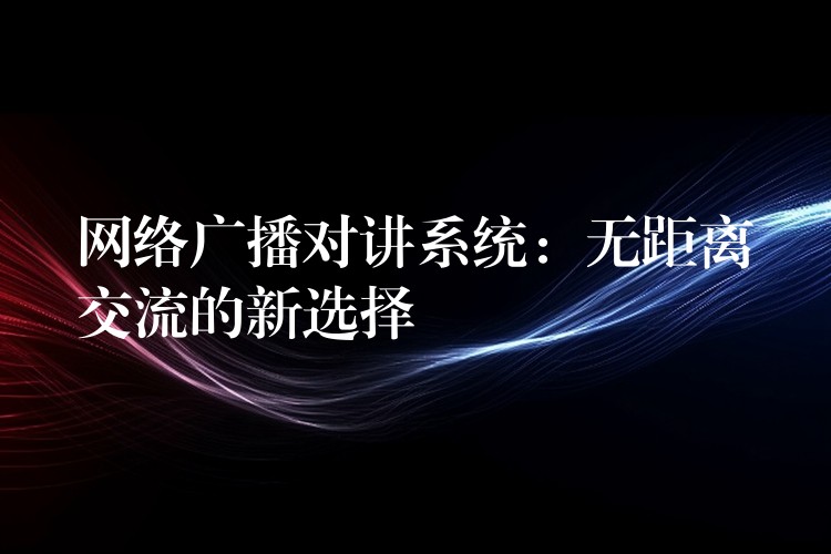 网络广播对讲系统:无距离交流的新选择 网络广播对讲系统:无距离交流的新选择