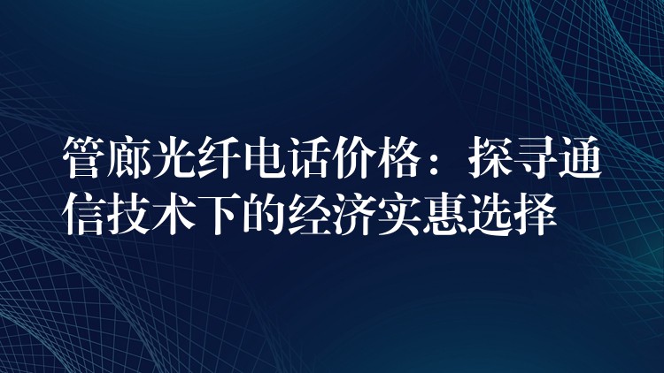 管廊光纤电话价格:探寻通信技术下的经济实惠选择 管廊光纤电话价格:探寻通信技术下的经济实惠选择