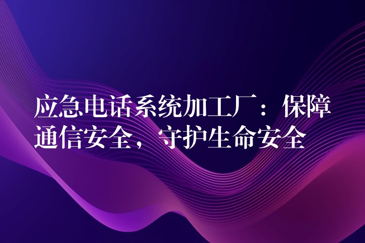  应急电话系统加工厂：保障通信安全，守护生命安全