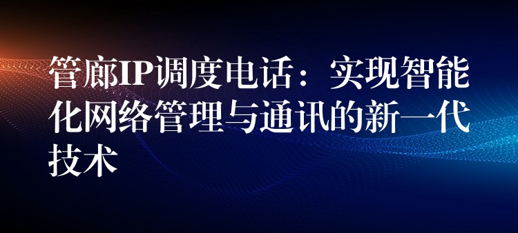 管廊IP调度电话:实现智能化网络管理与通讯的新一代技术 管廊IP调度电话:实现智能化网络管理与通讯的新一代技术