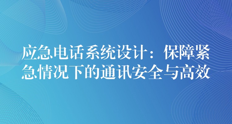应急电话系统设计:保障紧急情况下的通讯安全与高效 应急电话系统设计:保障紧急情况下的通讯安全与高效