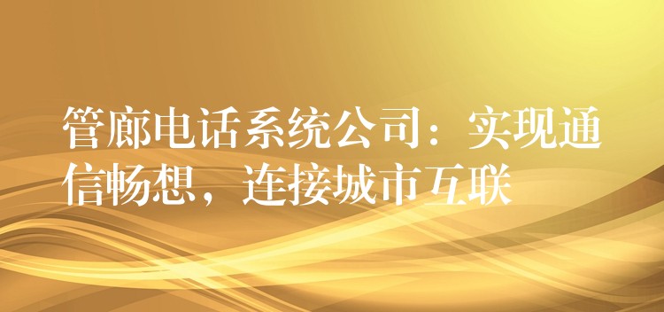 管廊电话系统公司:实现通信畅想,连接城市互联 管廊电话系统公司:实现通信畅想,连接城市互联