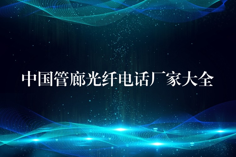 中国管廊光纤电话厂家大全 中国管廊光纤电话厂家大全