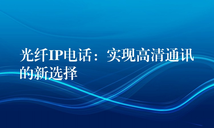 光纤IP电话:实现高清通讯的新选择 光纤IP电话:实现高清通讯的新选择