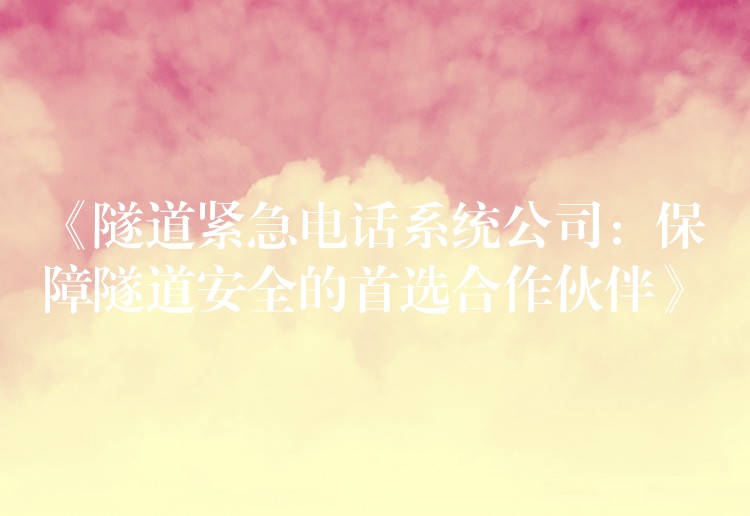  《隧道紧急电话系统公司：保障隧道安全的首选合作伙伴》