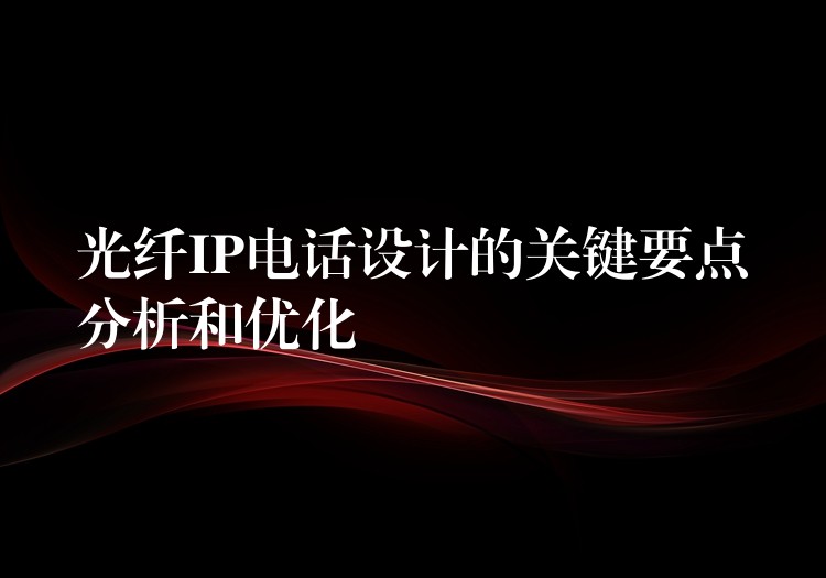 光纤IP电话设计的关键要点分析和优化 光纤IP电话设计的关键要点分析和优化