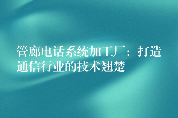  管廊电话系统加工厂：打造通信行业的技术翘楚