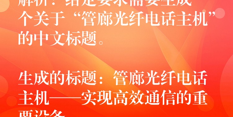 解析:给定要求需要生成一个关于“管廊光纤电话主机”的中文标题。
生成的标题:管廊光纤电话主机——实现高效通信的重要设备 解析:给定要求需要生成一个关于“管廊光纤电话主机”的中文标题。
生成的标题:管廊光纤电话主机——实现高效通信的重要设备