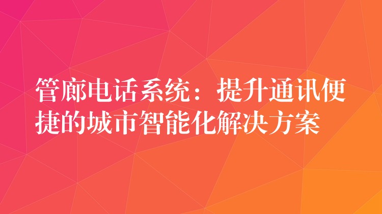 管廊电话系统:提升通讯便捷的城市智能化解决方案 管廊电话系统:提升通讯便捷的城市智能化解决方案