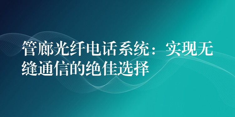  管廊光纤电话系统：实现无缝通信的绝佳选择