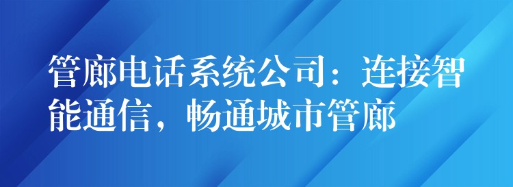 管廊电话系统公司:连接智能通信,畅通城市管廊 管廊电话系统公司:连接智能通信,畅通城市管廊