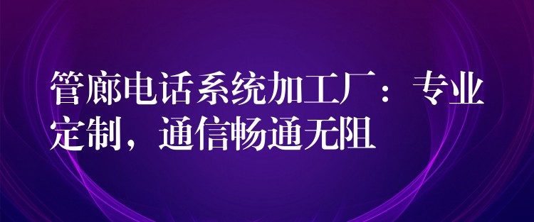 管廊电话系统加工厂:专业定制,通信畅通无阻 管廊电话系统加工厂:专业定制,通信畅通无阻