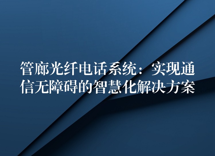  管廊光纤电话系统：实现通信无障碍的智慧化解决方案