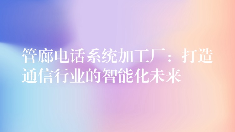  管廊电话系统加工厂：打造通信行业的智能化未来