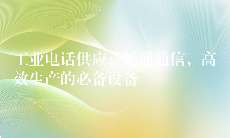 工业电话供应:畅通通信,高效生产的必备设备 工业电话供应:畅通通信,高效生产的必备设备
