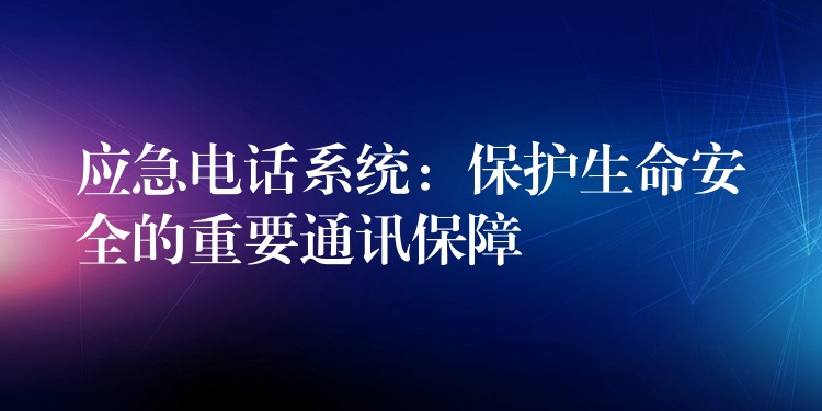 应急电话系统:保护生命安全的重要通讯保障 应急电话系统:保护生命安全的重要通讯保障