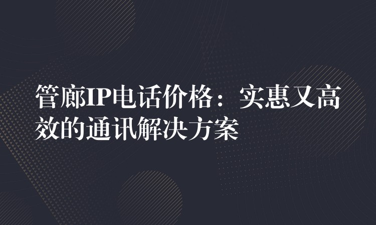 管廊IP电话价格:实惠又高效的通讯解决方案 管廊IP电话价格:实惠又高效的通讯解决方案