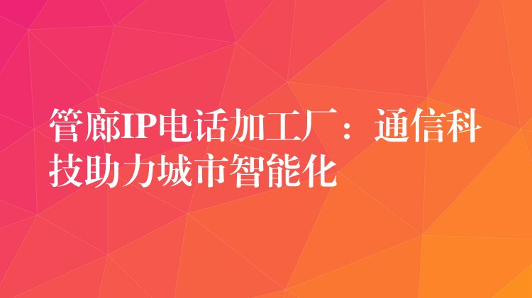 管廊IP电话加工厂:通信科技助力城市智能化 管廊IP电话加工厂:通信科技助力城市智能化