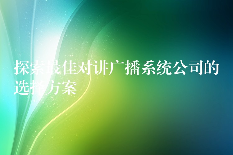 探索最佳对讲广播系统公司的选择方案 探索最佳对讲广播系统公司的选择方案