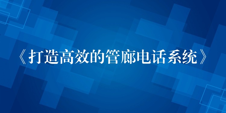  《打造高效的管廊电话系统》
