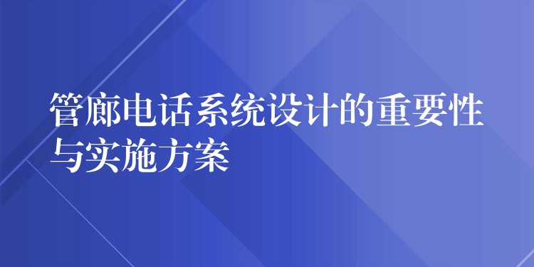 管廊电话系统设计的重要性与实施方案 管廊电话系统设计的重要性与实施方案