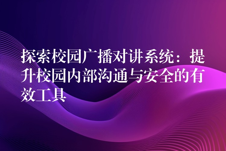  探索校园广播对讲系统：提升校园内部沟通与安全的有效工具