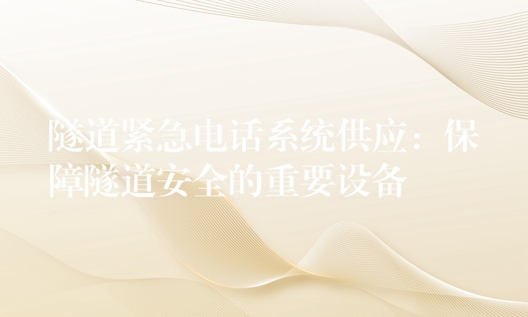 隧道紧急电话系统供应:保障隧道安全的重要设备 隧道紧急电话系统供应:保障隧道安全的重要设备