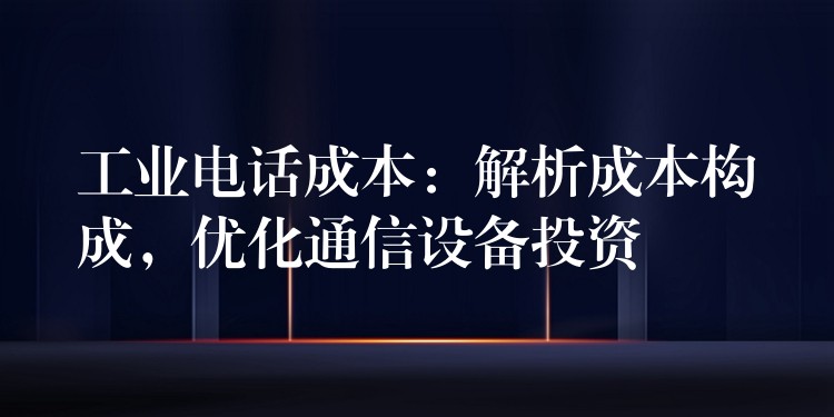 工业电话成本:解析成本构成,优化通信设备投资 工业电话成本:解析成本构成,优化通信设备投资