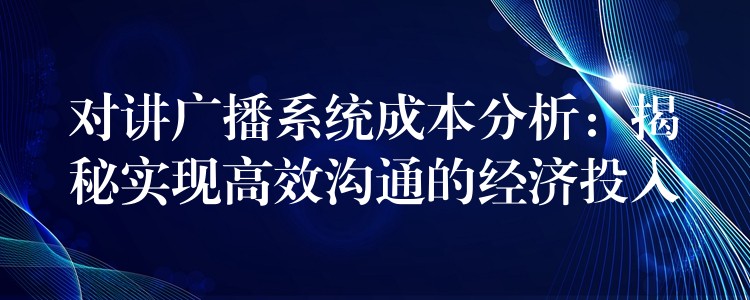 对讲广播系统成本分析:揭秘实现高效沟通的经济投入 对讲广播系统成本分析:揭秘实现高效沟通的经济投入