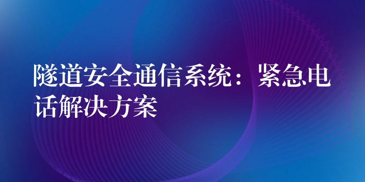 隧道安全通信系统:紧急电话解决方案 隧道安全通信系统:紧急电话解决方案