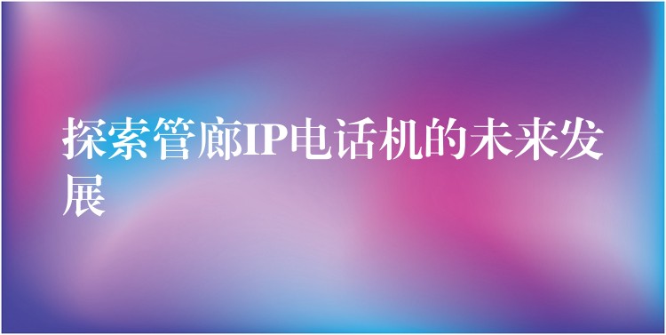  探索管廊IP电话机的未来发展