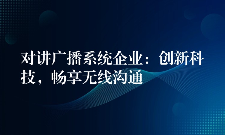 对讲广播系统企业：创新科技，畅享无线沟通