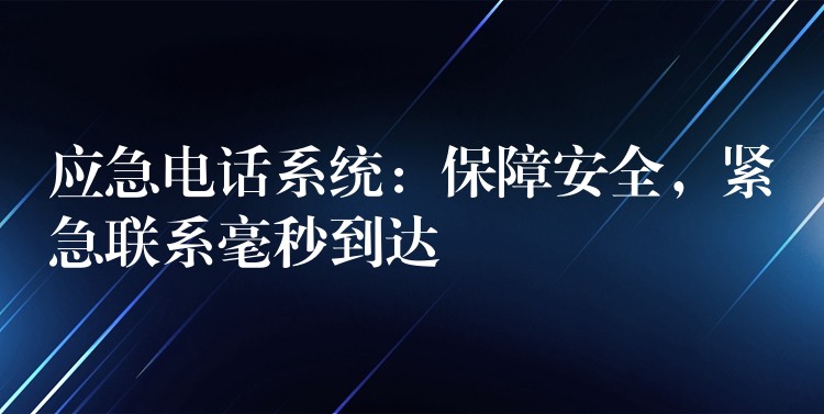应急电话系统:保障安全,紧急联系毫秒到达 应急电话系统:保障安全,紧急联系毫秒到达