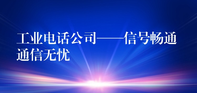 工业电话公司——信号畅通 通信无忧 工业电话公司——信号畅通 通信无忧
