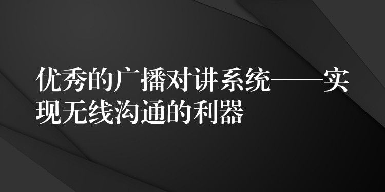 优秀的广播对讲系统——实现无线沟通的利器 优秀的广播对讲系统——实现无线沟通的利器