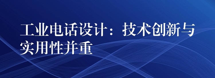 工业电话设计:技术创新与实用性并重 工业电话设计:技术创新与实用性并重