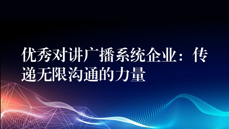 优秀对讲广播系统企业:传递无限沟通的力量 优秀对讲广播系统企业:传递无限沟通的力量