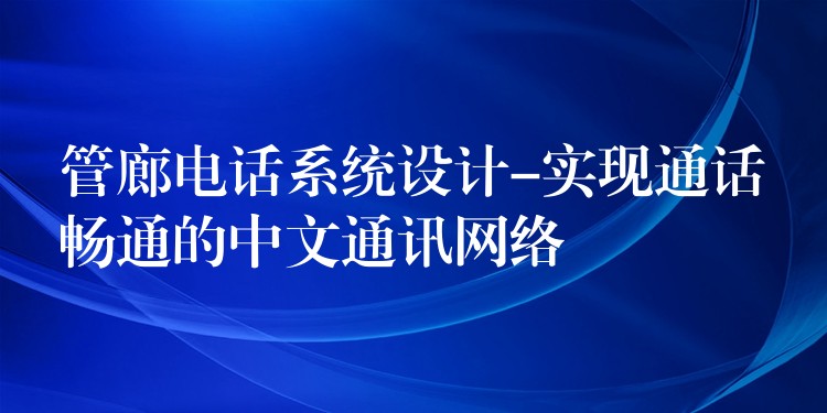 管廊电话系统设计-实现通话畅通的中文通讯网络 管廊电话系统设计-实现通话畅通的中文通讯网络
