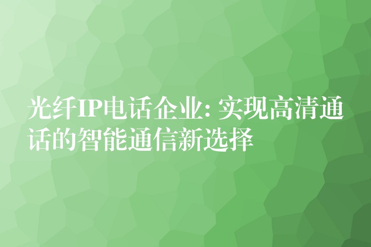 光纤IP电话企业: 实现高清通话的智能通信新选择 光纤IP电话企业: 实现高清通话的智能通信新选择