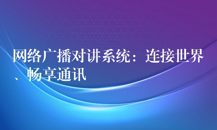 网络广播对讲系统:连接世界、畅享通讯 网络广播对讲系统:连接世界、畅享通讯