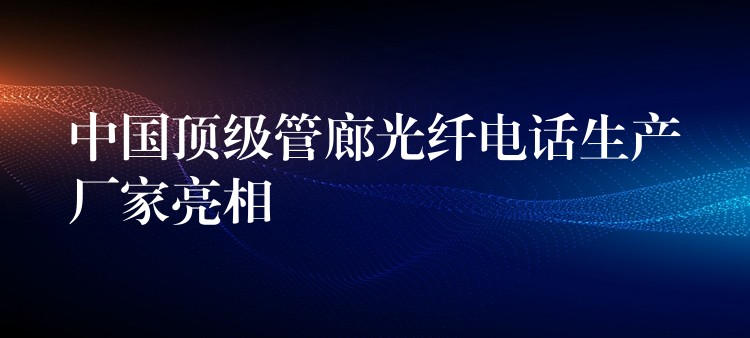 中国顶级管廊光纤电话生产厂家亮相 中国顶级管廊光纤电话生产厂家亮相