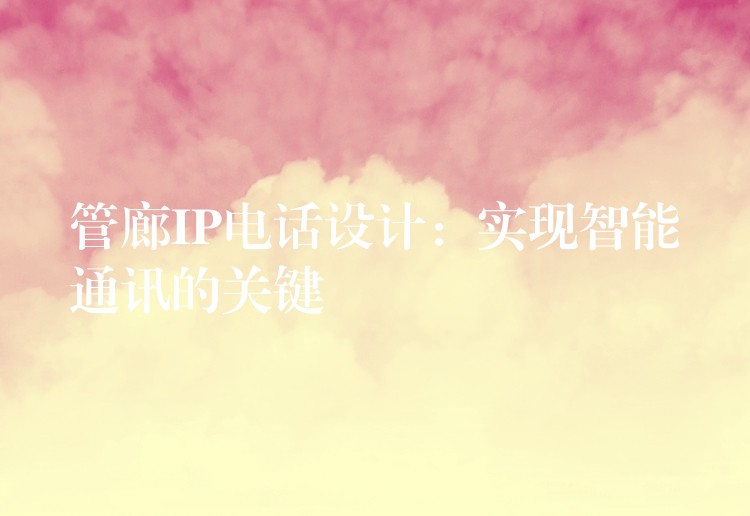 管廊IP电话设计:实现智能通讯的关键 管廊IP电话设计:实现智能通讯的关键