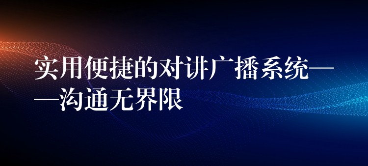 实用便捷的对讲广播系统——沟通无界限 实用便捷的对讲广播系统——沟通无界限