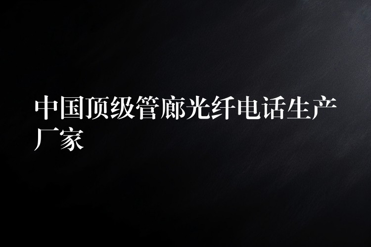 中国顶级管廊光纤电话生产厂家 中国顶级管廊光纤电话生产厂家