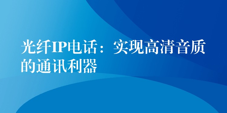 光纤IP电话:实现高清音质的通讯利器 光纤IP电话:实现高清音质的通讯利器