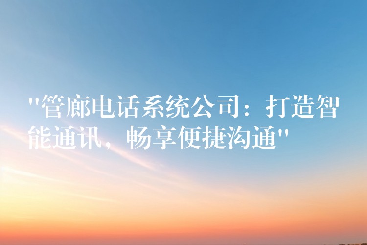  “管廊电话系统公司：打造智能通讯，畅享便捷沟通”