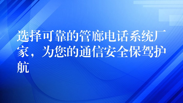  选择可靠的管廊电话系统厂家，为您的通信安全保驾护航